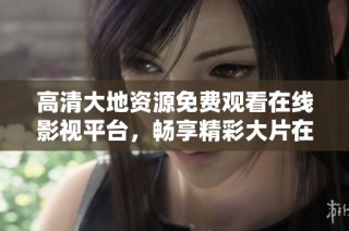 高清大地资源免费观看在线影视平台，畅享精彩大片在线观看体验