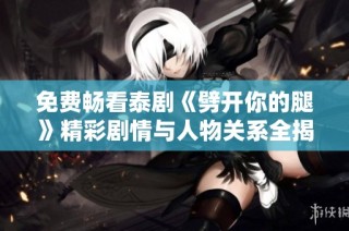 免费畅看泰剧《劈开你的腿》精彩剧情与人物关系全揭秘