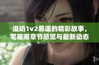 溢奶1v2易遥的精彩故事，笔趣阁章节总览与最新动态解析