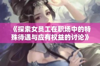 《探索女员工在职场中的特殊待遇与应有权益的讨论》