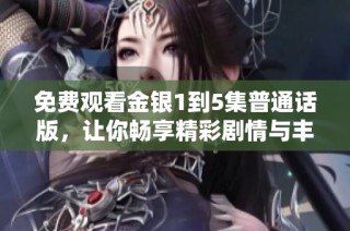 免费观看金银1到5集普通话版，让你畅享精彩剧情与丰富情感体验。