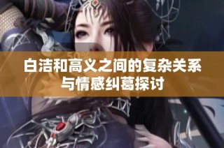白洁和高义之间的复杂关系与情感纠葛探讨
