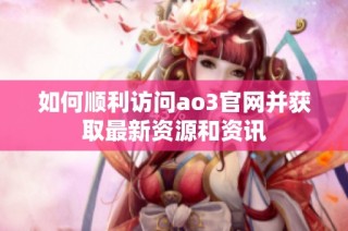 如何顺利访问ao3官网并获取最新资源和资讯