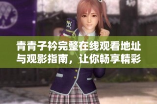 青青子衿完整在线观看地址与观影指南，让你畅享精彩剧情