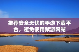 推荐安全无忧的手游下载平台，避免使用禁游网站
