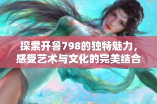 探索开鲁798的独特魅力，感受艺术与文化的完美结合之旅