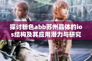 探讨粉色abb苏州晶体的ios结构及其应用潜力与研究进展