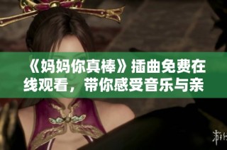 《妈妈你真棒》插曲免费在线观看，带你感受音乐与亲情的温暖