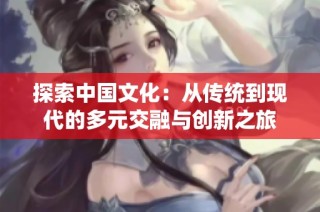 探索中国文化：从传统到现代的多元交融与创新之旅