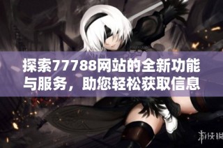 探索77788网站的全新功能与服务，助您轻松获取信息与资源