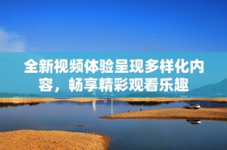 全新视频体验呈现多样化内容，畅享精彩观看乐趣
