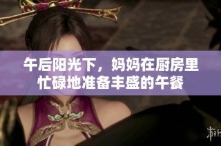 午后阳光下，妈妈在厨房里忙碌地准备丰盛的午餐