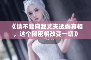 《请不要向我丈夫透露真相，这个秘密将改变一切》