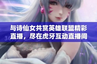 与诗仙女共赏英雄联盟精彩直播，尽在虎牙互动直播间