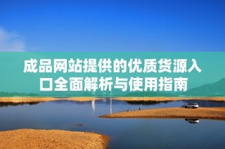 成品网站提供的优质货源入口全面解析与使用指南