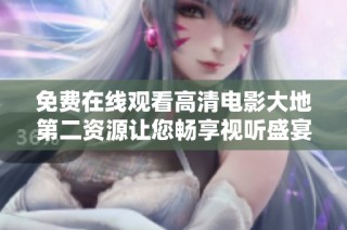 免费在线观看高清电影大地第二资源让您畅享视听盛宴