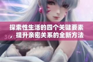 探索性生活的四个关键要素，提升亲密关系的全新方法与技巧