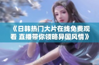 《日韩热门大片在线免费观看 直播带你领略异国风情》