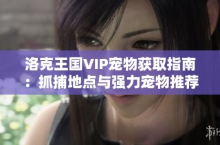 洛克王国VIP宠物获取指南：抓捕地点与强力宠物推荐解析