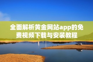 全面解析黄金网站app的免费视频下载与安装教程