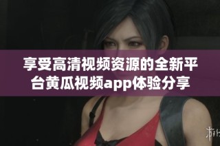 享受高清视频资源的全新平台黄瓜视频app体验分享