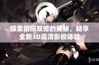 探索阴阳双修的奥秘，畅享全新3D高清影视体验