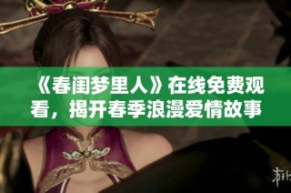 《春闺梦里人》在线免费观看，揭开春季浪漫爱情故事的神秘面纱