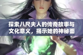 探索八尺夫人的传奇故事与文化意义，揭示她的神秘面纱与历史传承