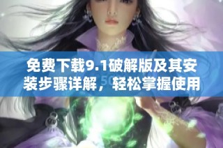 免费下载9.1破解版及其安装步骤详解，轻松掌握使用技巧