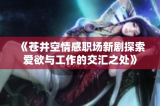 《苍井空情感职场新剧探索爱欲与工作的交汇之处》