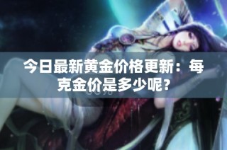 今日最新黄金价格更新：每克金价是多少呢？