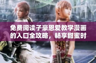 免费阅读子豪恩爱教学漫画的入口全攻略，畅享甜蜜时光