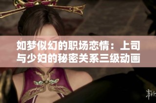 如梦似幻的职场恋情：上司与少妇的秘密关系三级动画揭秘