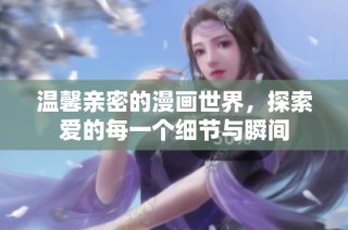 温馨亲密的漫画世界，探索爱的每一个细节与瞬间