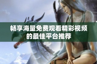 畅享海量免费观看精彩视频的最佳平台推荐