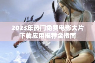 2023年热门免费电影大片下载应用推荐全指南