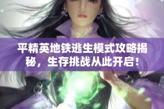 平精英地铁逃生模式攻略揭秘，生存挑战从此开启！