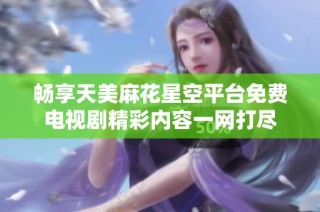 畅享天美麻花星空平台免费电视剧精彩内容一网打尽