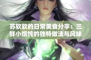 苏软软的日常美食分享：三鲜小馄饨的独特做法与风味体验