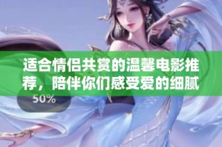 适合情侣共赏的温馨电影推荐，陪伴你们感受爱的细腻瞬间