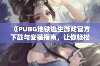 《PUBG地铁逃生游戏官方下载与安装指南，让你轻松畅玩》