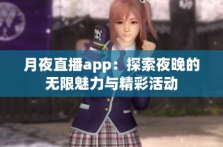 月夜直播app：探索夜晚的无限魅力与精彩活动