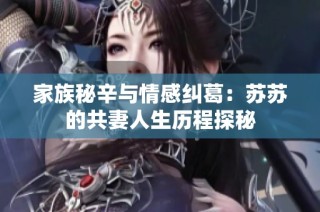 家族秘辛与情感纠葛：苏苏的共妻人生历程探秘