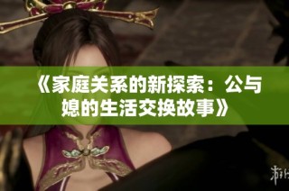 《家庭关系的新探索：公与媳的生活交换故事》