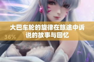 大巴车轮的旋律在旅途中诉说的故事与回忆
