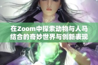 在Zoom中探索动物与人马结合的奇妙世界与创新表现形式