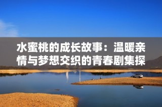 水蜜桃的成长故事：温暖亲情与梦想交织的青春剧集探索