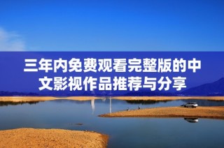 三年内免费观看完整版的中文影视作品推荐与分享