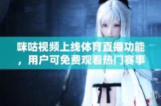 咪咕视频上线体育直播功能，用户可免费观看热门赛事精彩瞬间