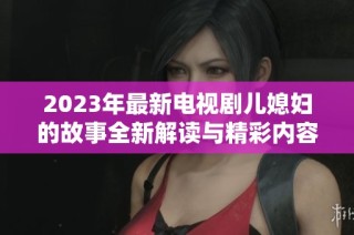 2023年最新电视剧儿媳妇的故事全新解读与精彩内容盘点